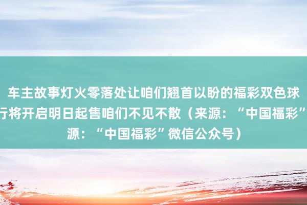 车主故事灯火零落处让咱们翘首以盼的福彩双色球12亿大派奖行将开启明日起售咱们不见不散（来源：“中国福彩”微信公众号）