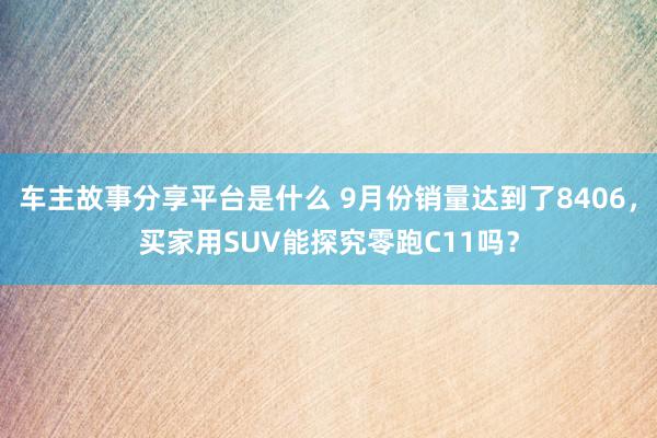 车主故事分享平台是什么 9月份销量达到了8406，买家用SUV能探究零跑C11吗？