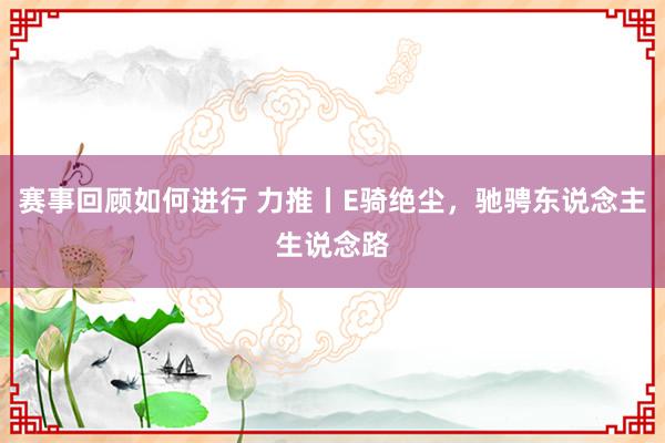 赛事回顾如何进行 力推丨E骑绝尘，驰骋东说念主生说念路