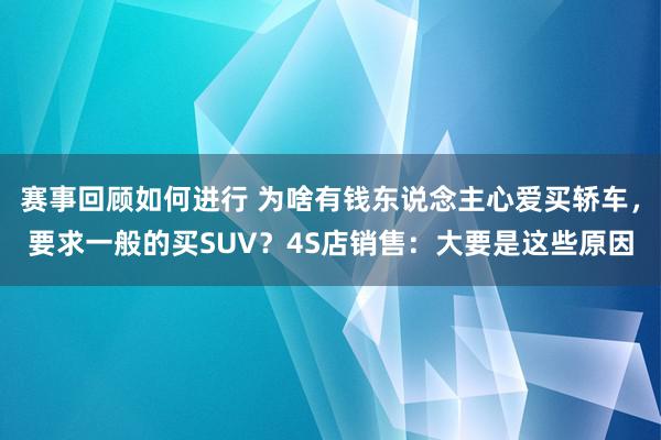 赛事回顾如何进行 为啥有钱东说念主心爱买轿车，要求一般的买SUV？4S店销售：大要是这些原因