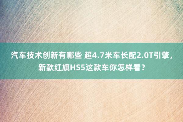 汽车技术创新有哪些 超4.7米车长配2.0T引擎，新款红旗HS5这款车你怎样看？