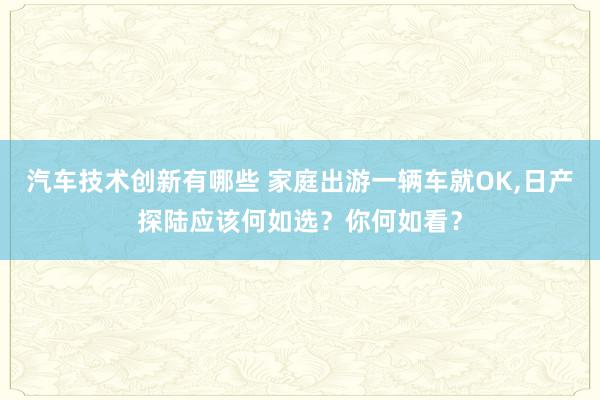 汽车技术创新有哪些 家庭出游一辆车就OK,日产探陆应该何如选？你何如看？