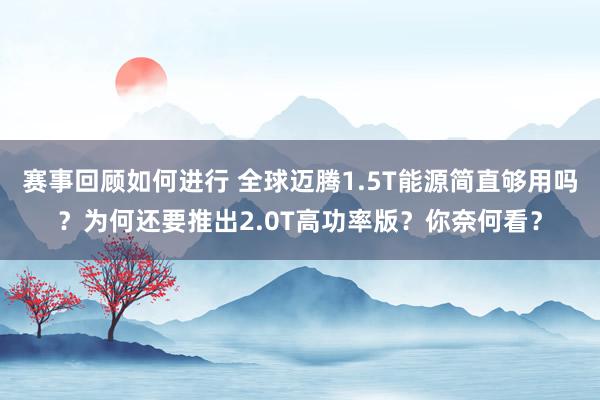 赛事回顾如何进行 全球迈腾1.5T能源简直够用吗？为何还要推出2.0T高功率版？你奈何看？