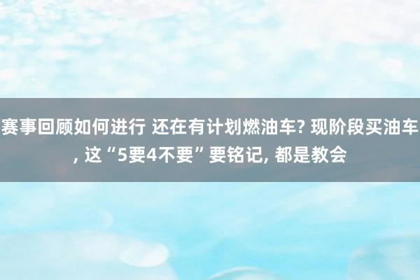 赛事回顾如何进行 还在有计划燃油车? 现阶段买油车, 这“5要4不要”要铭记, 都是教会