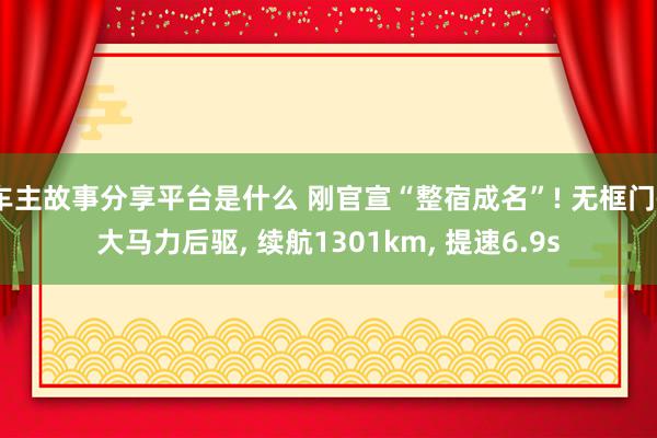 车主故事分享平台是什么 刚官宣“整宿成名”! 无框门+大马力后驱, 续航1301km, 提速6.9s