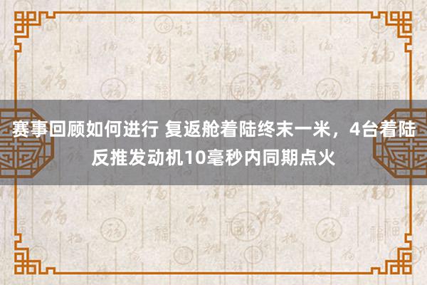 赛事回顾如何进行 复返舱着陆终末一米，4台着陆反推发动机10毫秒内同期点火