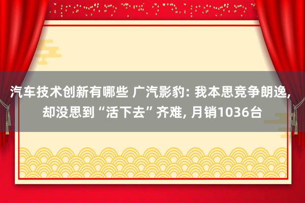 汽车技术创新有哪些 广汽影豹: 我本思竞争朗逸, 却没思到“活下去”齐难, 月销1036台