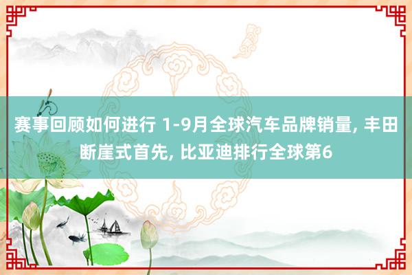 赛事回顾如何进行 1-9月全球汽车品牌销量, 丰田断崖式首先, 比亚迪排行全球第6