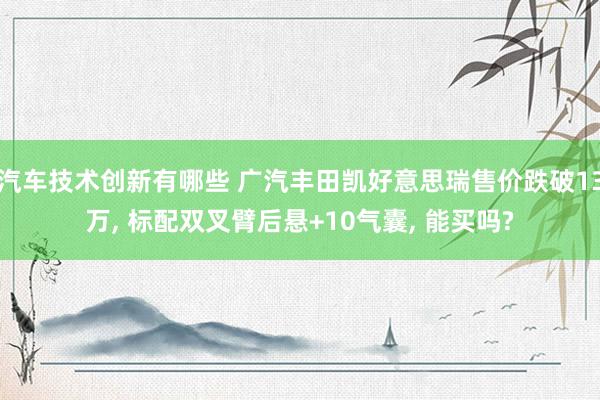 汽车技术创新有哪些 广汽丰田凯好意思瑞售价跌破13万, 标配双叉臂后悬+10气囊, 能买吗?