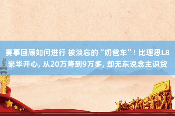 赛事回顾如何进行 被淡忘的“奶爸车”! 比理思L8豪华开心, 从20万降到9万多, 却无东说念主识货