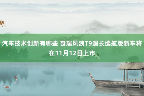 汽车技术创新有哪些 奇瑞风浪T9超长续航版新车将在11月12日上市