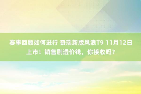 赛事回顾如何进行 奇瑞新版风浪T9 11月12日上市！销售剧透价钱，你接收吗？