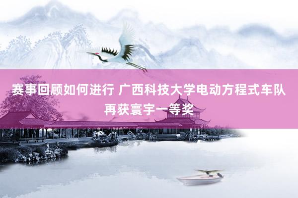 赛事回顾如何进行 广西科技大学电动方程式车队再获寰宇一等奖