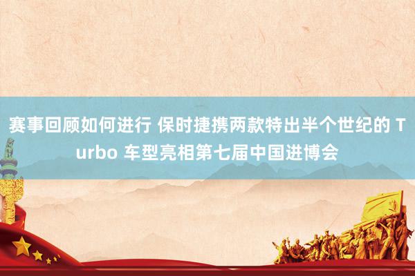 赛事回顾如何进行 保时捷携两款特出半个世纪的 Turbo 车型亮相第七届中国进博会