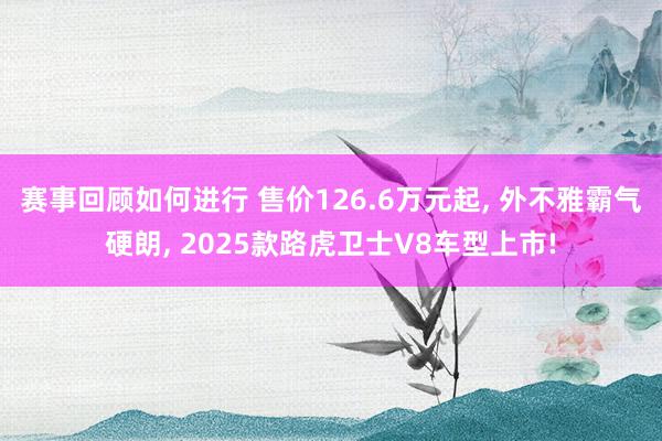 赛事回顾如何进行 售价126.6万元起, 外不雅霸气硬朗, 2025款路虎卫士V8车型上市!