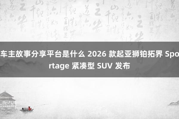 车主故事分享平台是什么 2026 款起亚狮铂拓界 Sportage 紧凑型 SUV 发布