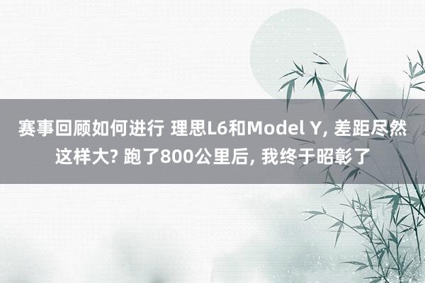 赛事回顾如何进行 理思L6和Model Y, 差距尽然这样大? 跑了800公里后, 我终于昭彰了