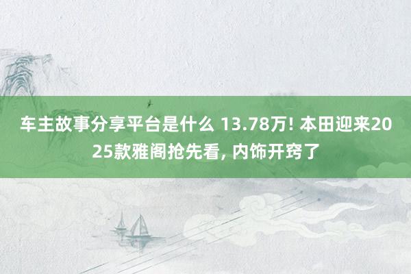 车主故事分享平台是什么 13.78万! 本田迎来2025款雅阁抢先看, 内饰开窍了