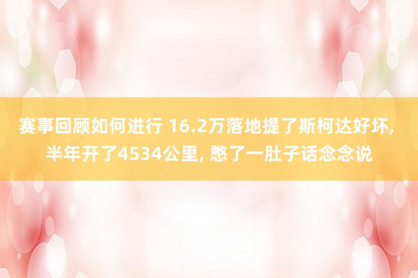 赛事回顾如何进行 16.2万落地提了斯柯达好坏, 半年开了4534公里, 憋了一肚子话念念说