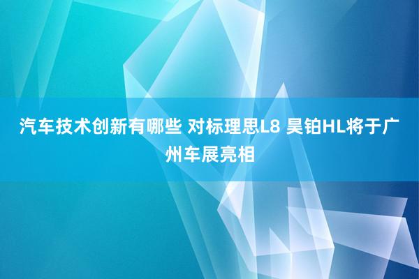 汽车技术创新有哪些 对标理思L8 昊铂HL将于广州车展亮相