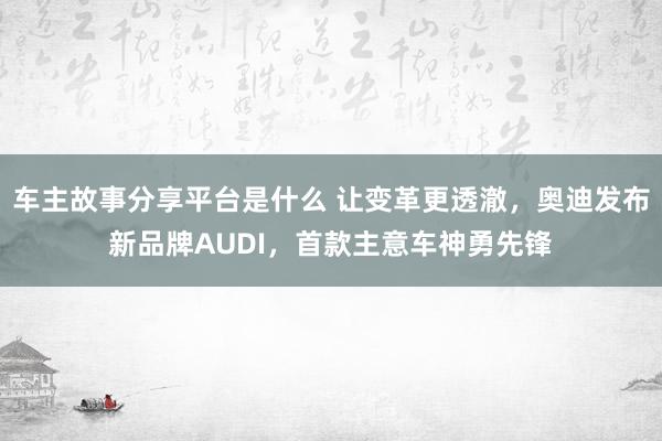 车主故事分享平台是什么 让变革更透澈，奥迪发布新品牌AUDI，首款主意车神勇先锋