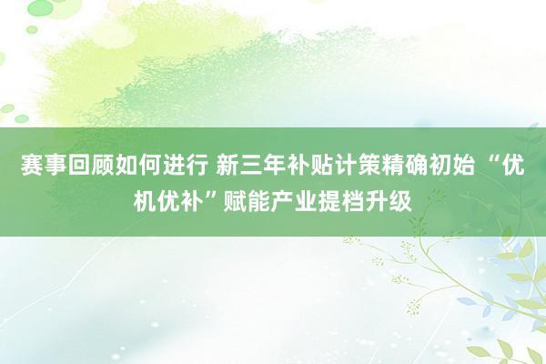 赛事回顾如何进行 新三年补贴计策精确初始 “优机优补”赋能产业提档升级