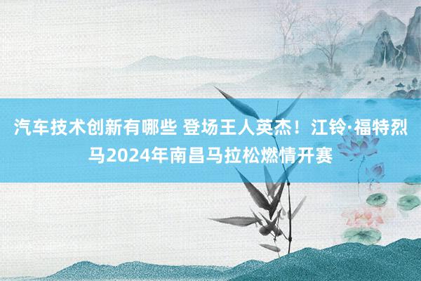 汽车技术创新有哪些 登场王人英杰！江铃·福特烈马2024年南昌马拉松燃情开赛