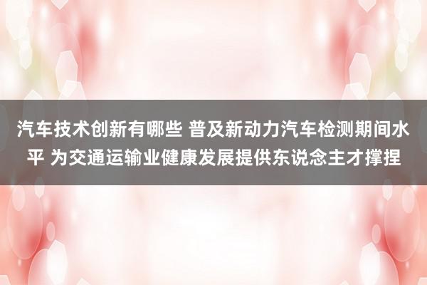 汽车技术创新有哪些 普及新动力汽车检测期间水平 为交通运输业健康发展提供东说念主才撑捏