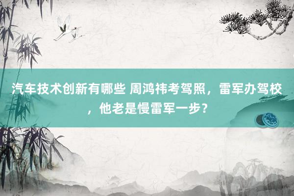 汽车技术创新有哪些 周鸿祎考驾照，雷军办驾校，他老是慢雷军一步？