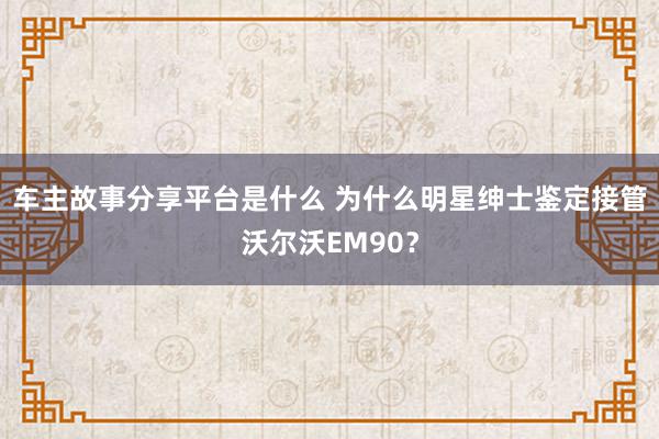 车主故事分享平台是什么 为什么明星绅士鉴定接管沃尔沃EM90？