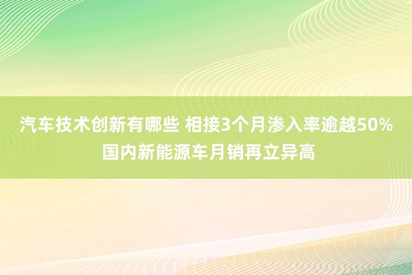 汽车技术创新有哪些 相接3个月渗入率逾越50% 国内新能源车月销再立异高