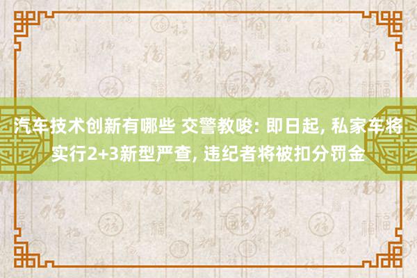 汽车技术创新有哪些 交警教唆: 即日起, 私家车将实行2+3新型严查, 违纪者将被扣分罚金