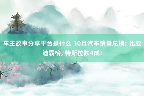 车主故事分享平台是什么 10月汽车销量总榜: 比亚迪霸榜, 特斯拉跌4成!