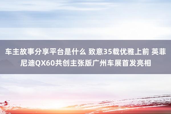 车主故事分享平台是什么 致意35载优雅上前 英菲尼迪QX60共创主张版广州车展首发亮相