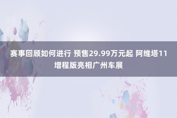 赛事回顾如何进行 预售29.99万元起 阿维塔11增程版亮相广州车展