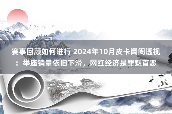 赛事回顾如何进行 2024年10月皮卡阛阓透视：举座销量依旧下滑，网红经济是罪魁首恶