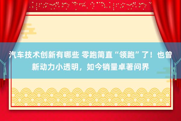 汽车技术创新有哪些 零跑简直“领跑”了！也曾新动力小透明，如今销量卓著问界