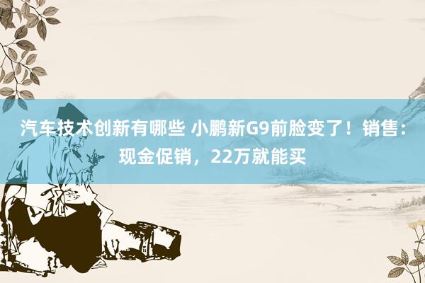 汽车技术创新有哪些 小鹏新G9前脸变了！销售：现金促销，22万就能买