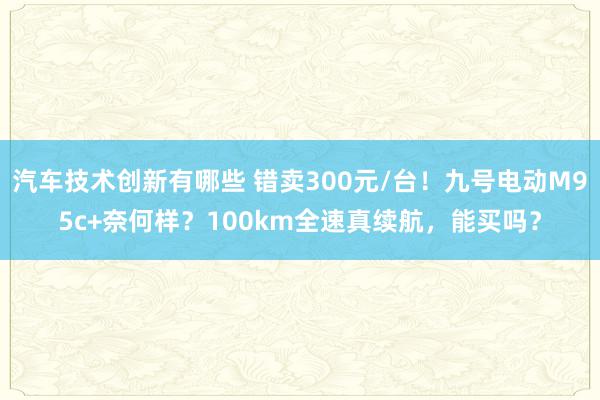 汽车技术创新有哪些 错卖300元/台！九号电动M95c+奈何样？100km全速真续航，能买吗？