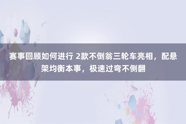 赛事回顾如何进行 2款不倒翁三轮车亮相，配悬架均衡本事，极速过弯不侧翻