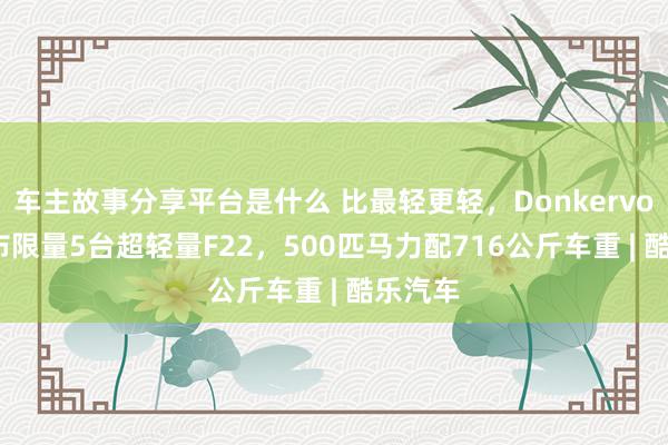 车主故事分享平台是什么 比最轻更轻，Donkervoort发布限量5台超轻量F22，500匹马力配716公斤车重 | 酷乐汽车