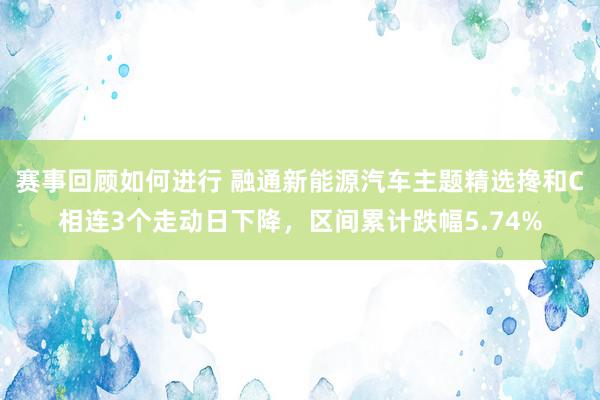 赛事回顾如何进行 融通新能源汽车主题精选搀和C相连3个走动日下降，区间累计跌幅5.74%