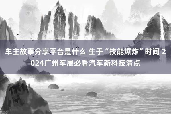 车主故事分享平台是什么 生于“技能爆炸”时间 2024广州车展必看汽车新科技清点