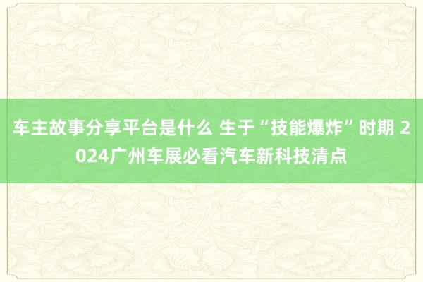 车主故事分享平台是什么 生于“技能爆炸”时期 2024广州车展必看汽车新科技清点