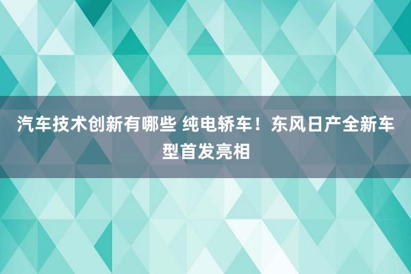 汽车技术创新有哪些 纯电轿车！东风日产全新车型首发亮相