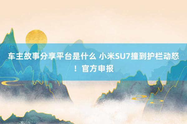 车主故事分享平台是什么 小米SU7撞到护栏动怒！官方申报