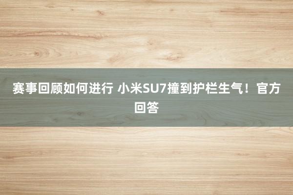 赛事回顾如何进行 小米SU7撞到护栏生气！官方回答