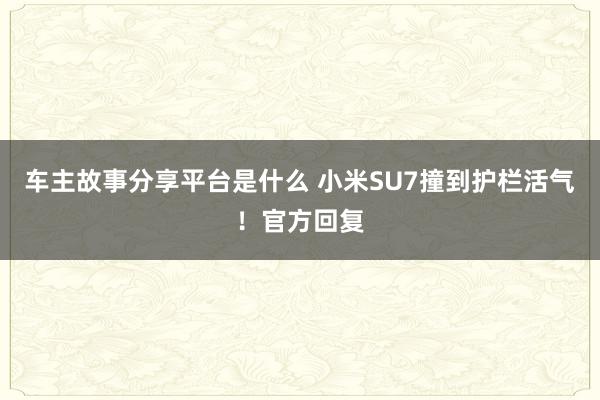 车主故事分享平台是什么 小米SU7撞到护栏活气！官方回复