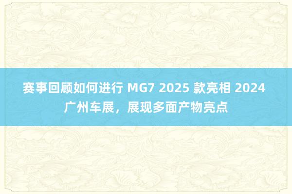 赛事回顾如何进行 MG7 2025 款亮相 2024 广州车展，展现多面产物亮点