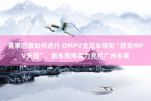 赛事回顾如何进行 OMPV主见车领衔“别克MPV天团”，新车矩阵实力亮相广州车展